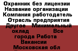 Охранник без лицензии › Название организации ­ Компания-работодатель › Отрасль предприятия ­ Другое › Минимальный оклад ­ 19 000 - Все города Работа » Вакансии   . Московская обл.,Долгопрудный г.